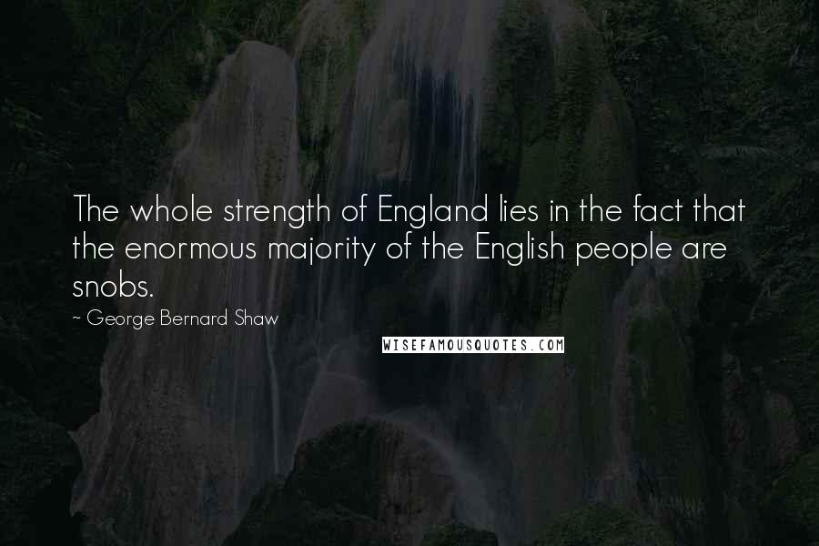 George Bernard Shaw Quotes: The whole strength of England lies in the fact that the enormous majority of the English people are snobs.