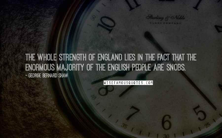 George Bernard Shaw Quotes: The whole strength of England lies in the fact that the enormous majority of the English people are snobs.