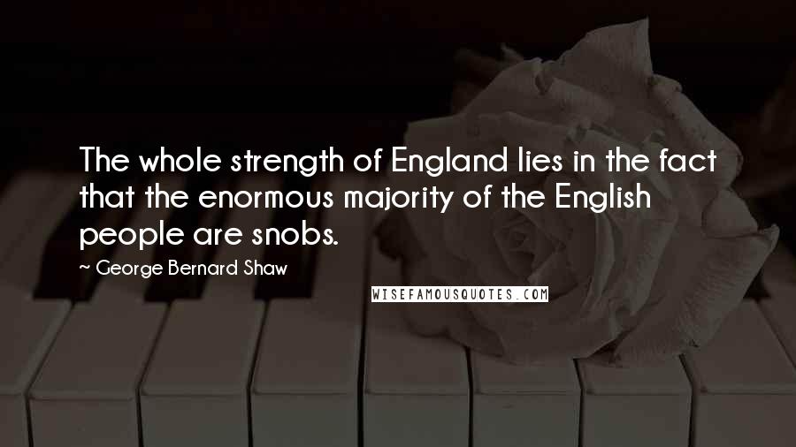 George Bernard Shaw Quotes: The whole strength of England lies in the fact that the enormous majority of the English people are snobs.