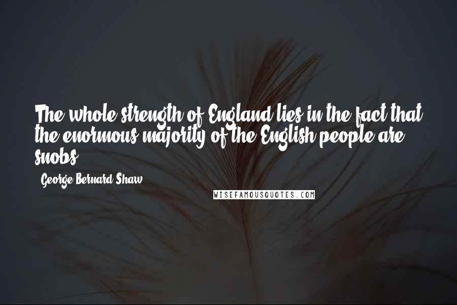 George Bernard Shaw Quotes: The whole strength of England lies in the fact that the enormous majority of the English people are snobs.