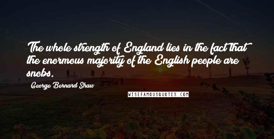 George Bernard Shaw Quotes: The whole strength of England lies in the fact that the enormous majority of the English people are snobs.