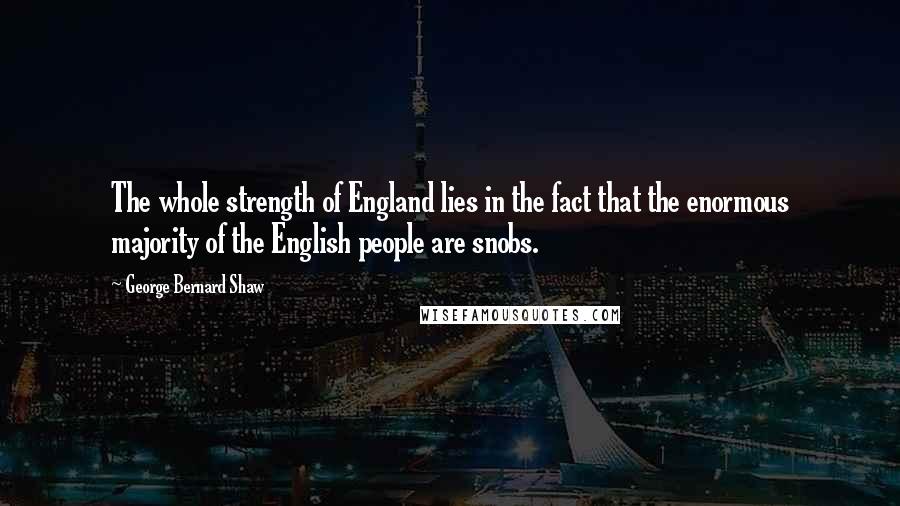 George Bernard Shaw Quotes: The whole strength of England lies in the fact that the enormous majority of the English people are snobs.