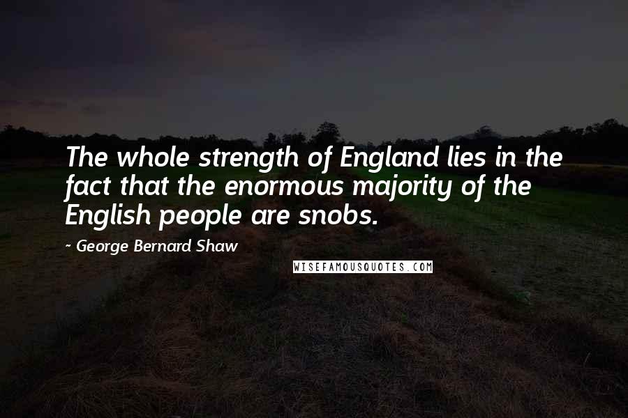 George Bernard Shaw Quotes: The whole strength of England lies in the fact that the enormous majority of the English people are snobs.