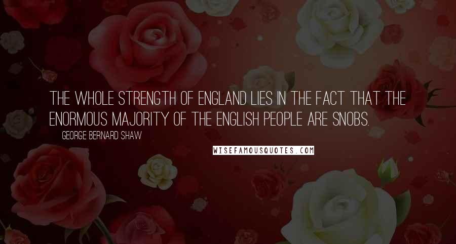 George Bernard Shaw Quotes: The whole strength of England lies in the fact that the enormous majority of the English people are snobs.