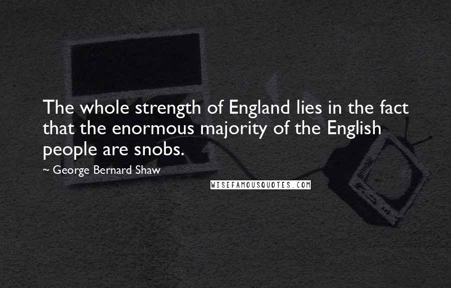 George Bernard Shaw Quotes: The whole strength of England lies in the fact that the enormous majority of the English people are snobs.