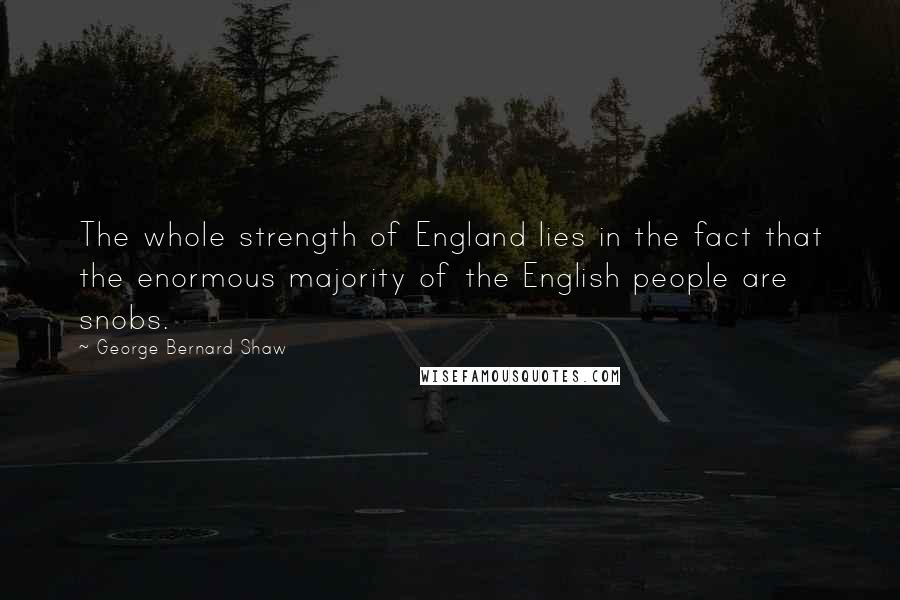 George Bernard Shaw Quotes: The whole strength of England lies in the fact that the enormous majority of the English people are snobs.