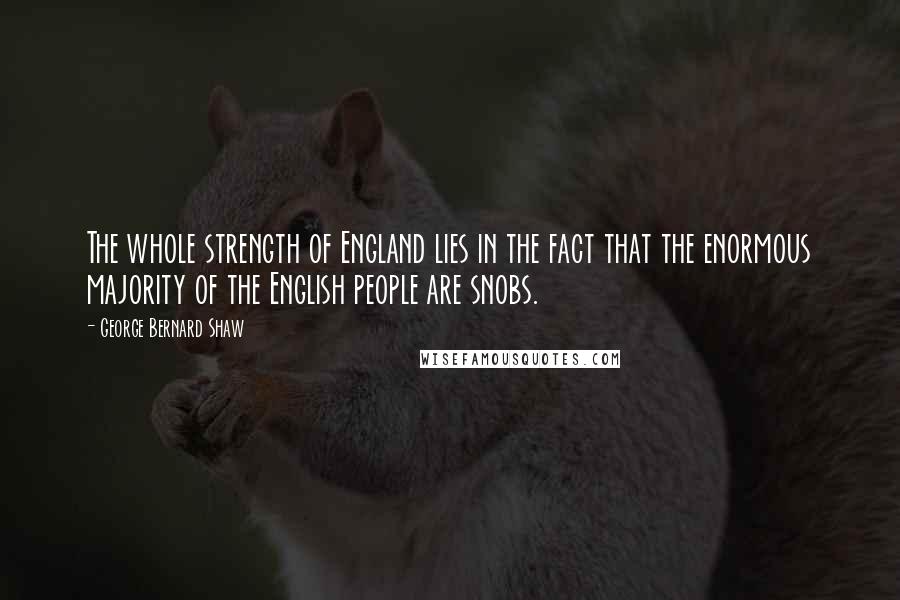 George Bernard Shaw Quotes: The whole strength of England lies in the fact that the enormous majority of the English people are snobs.