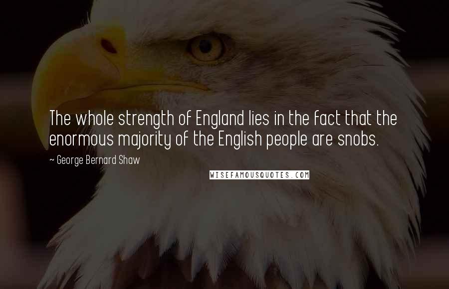 George Bernard Shaw Quotes: The whole strength of England lies in the fact that the enormous majority of the English people are snobs.