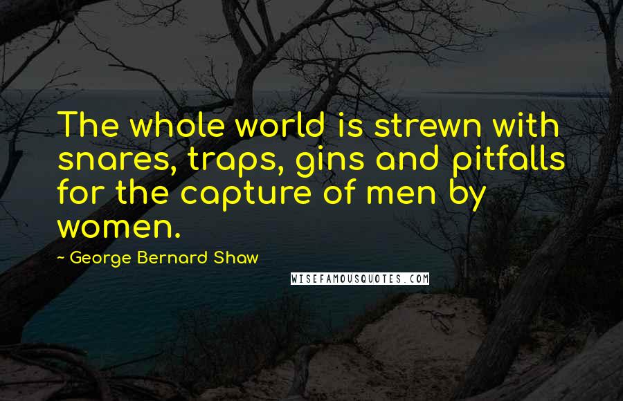 George Bernard Shaw Quotes: The whole world is strewn with snares, traps, gins and pitfalls for the capture of men by women.