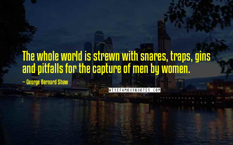 George Bernard Shaw Quotes: The whole world is strewn with snares, traps, gins and pitfalls for the capture of men by women.