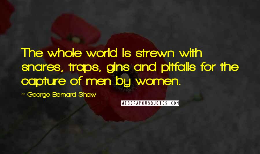 George Bernard Shaw Quotes: The whole world is strewn with snares, traps, gins and pitfalls for the capture of men by women.