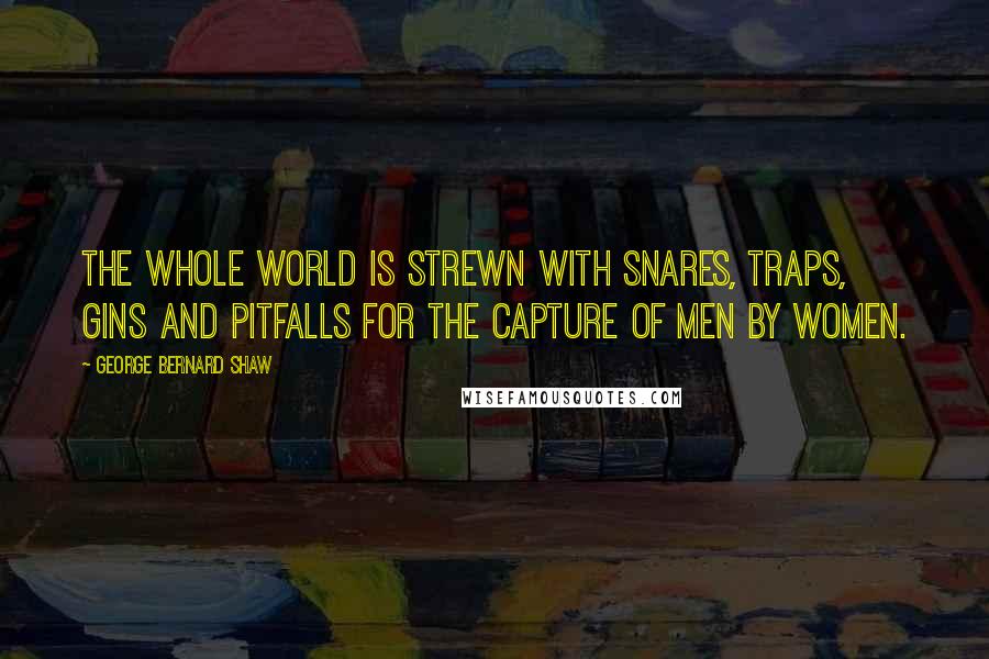 George Bernard Shaw Quotes: The whole world is strewn with snares, traps, gins and pitfalls for the capture of men by women.