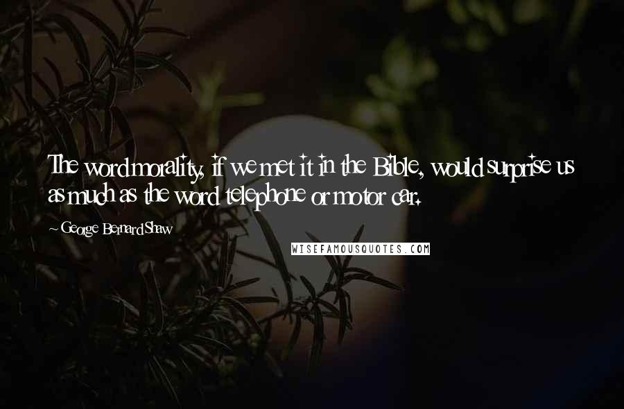 George Bernard Shaw Quotes: The word morality, if we met it in the Bible, would surprise us as much as the word telephone or motor car.