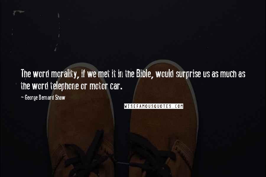 George Bernard Shaw Quotes: The word morality, if we met it in the Bible, would surprise us as much as the word telephone or motor car.