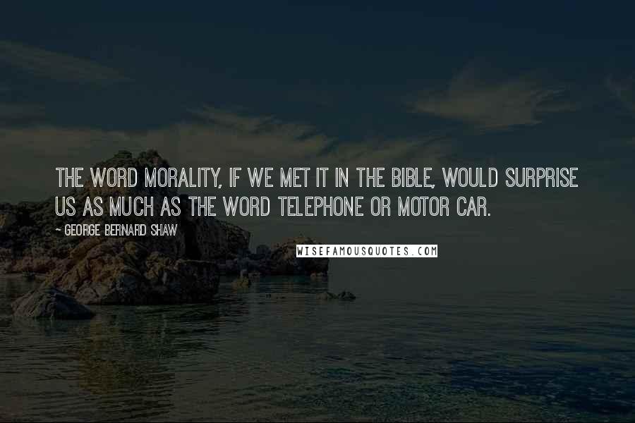 George Bernard Shaw Quotes: The word morality, if we met it in the Bible, would surprise us as much as the word telephone or motor car.