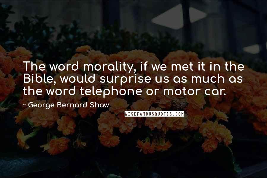 George Bernard Shaw Quotes: The word morality, if we met it in the Bible, would surprise us as much as the word telephone or motor car.