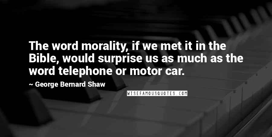 George Bernard Shaw Quotes: The word morality, if we met it in the Bible, would surprise us as much as the word telephone or motor car.