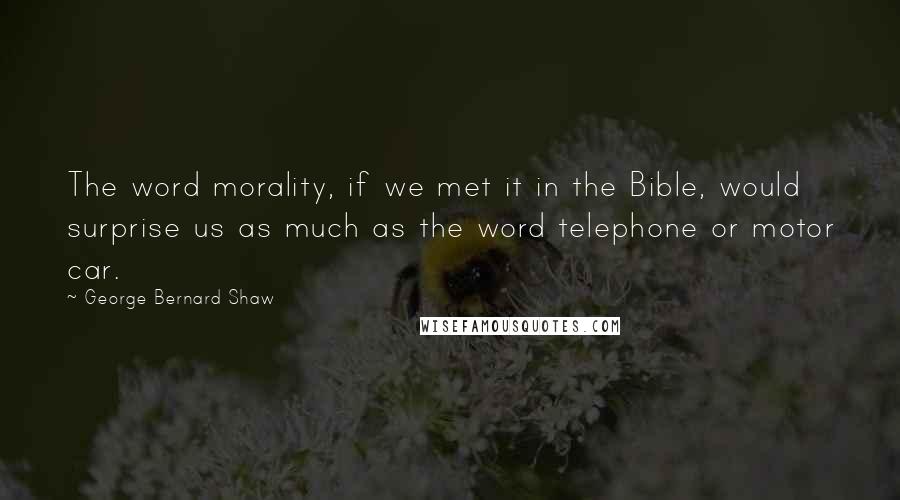 George Bernard Shaw Quotes: The word morality, if we met it in the Bible, would surprise us as much as the word telephone or motor car.