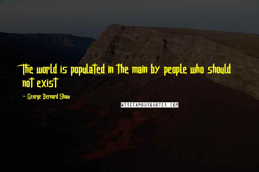 George Bernard Shaw Quotes: The world is populated in the main by people who should not exist