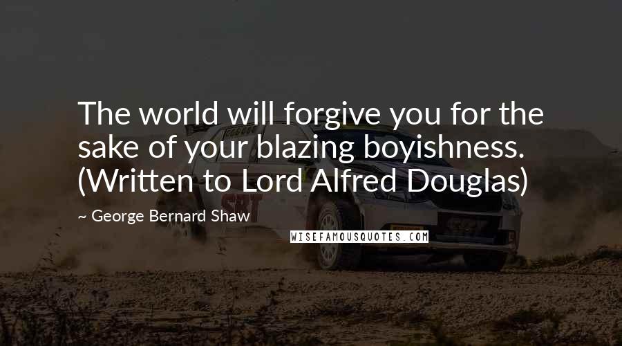 George Bernard Shaw Quotes: The world will forgive you for the sake of your blazing boyishness. (Written to Lord Alfred Douglas)