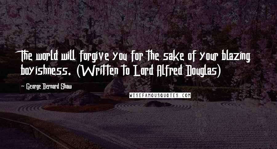 George Bernard Shaw Quotes: The world will forgive you for the sake of your blazing boyishness. (Written to Lord Alfred Douglas)