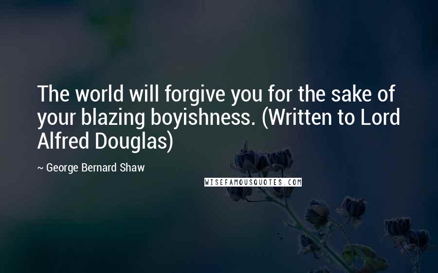 George Bernard Shaw Quotes: The world will forgive you for the sake of your blazing boyishness. (Written to Lord Alfred Douglas)