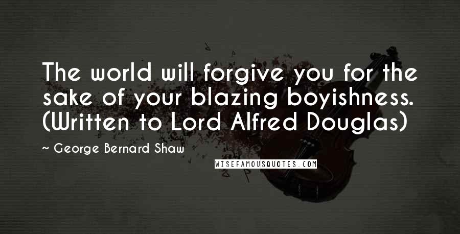 George Bernard Shaw Quotes: The world will forgive you for the sake of your blazing boyishness. (Written to Lord Alfred Douglas)