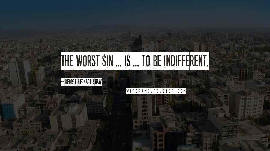George Bernard Shaw Quotes: The worst sin ... is ... to be indifferent.