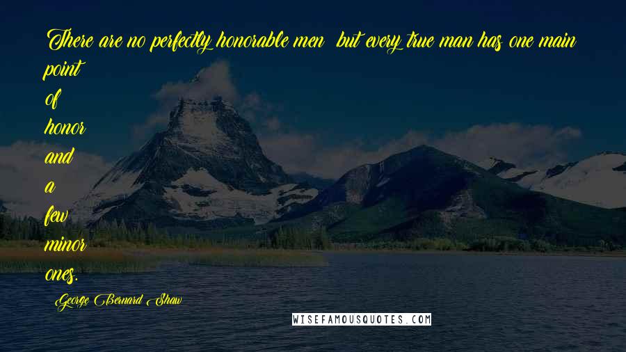 George Bernard Shaw Quotes: There are no perfectly honorable men; but every true man has one main point of honor and a few minor ones.
