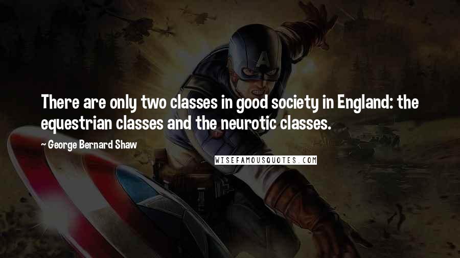 George Bernard Shaw Quotes: There are only two classes in good society in England: the equestrian classes and the neurotic classes.