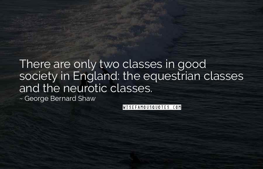 George Bernard Shaw Quotes: There are only two classes in good society in England: the equestrian classes and the neurotic classes.