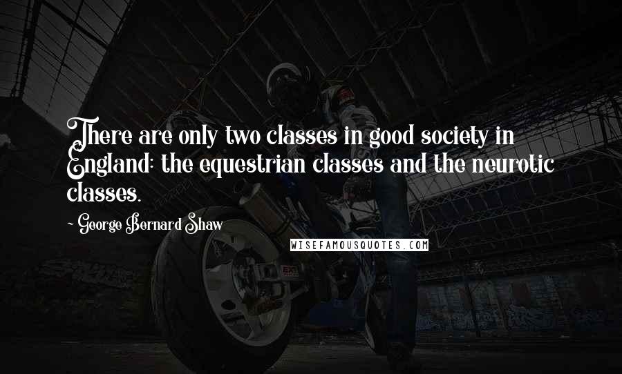 George Bernard Shaw Quotes: There are only two classes in good society in England: the equestrian classes and the neurotic classes.