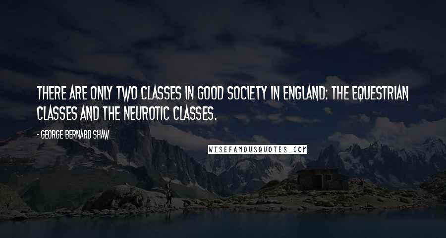 George Bernard Shaw Quotes: There are only two classes in good society in England: the equestrian classes and the neurotic classes.