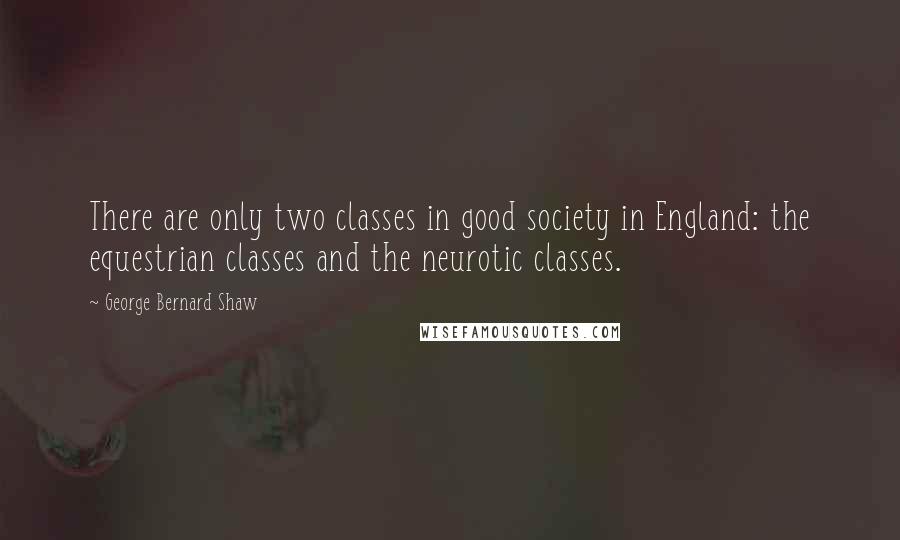 George Bernard Shaw Quotes: There are only two classes in good society in England: the equestrian classes and the neurotic classes.