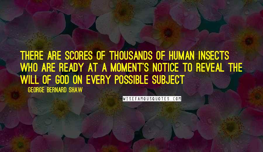 George Bernard Shaw Quotes: There are scores of thousands of human insects who are ready at a moment's notice to reveal the Will of God on every possible subject