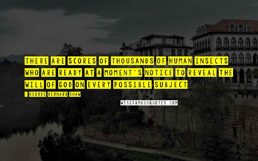 George Bernard Shaw Quotes: There are scores of thousands of human insects who are ready at a moment's notice to reveal the Will of God on every possible subject