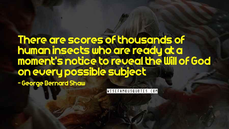 George Bernard Shaw Quotes: There are scores of thousands of human insects who are ready at a moment's notice to reveal the Will of God on every possible subject