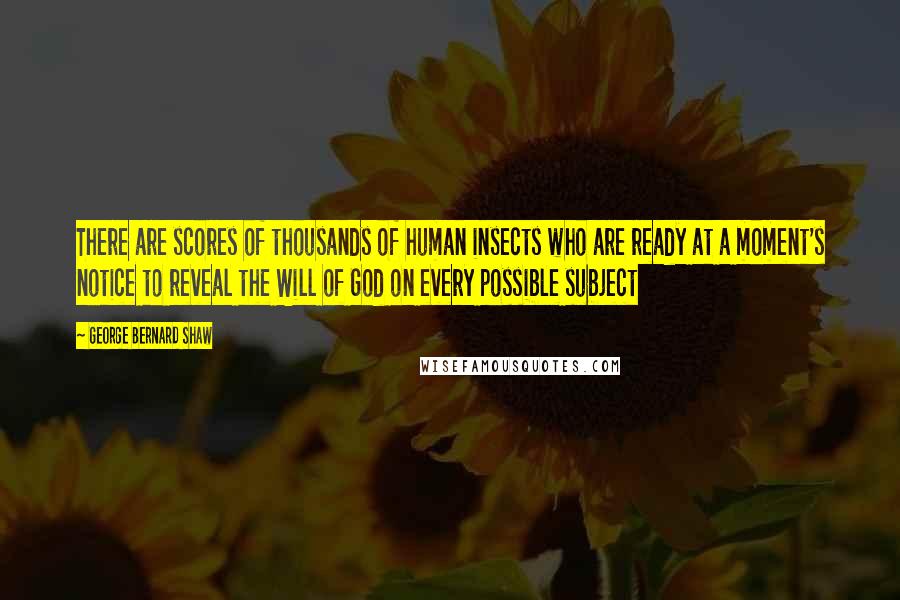 George Bernard Shaw Quotes: There are scores of thousands of human insects who are ready at a moment's notice to reveal the Will of God on every possible subject