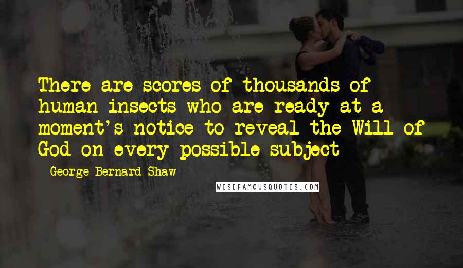 George Bernard Shaw Quotes: There are scores of thousands of human insects who are ready at a moment's notice to reveal the Will of God on every possible subject