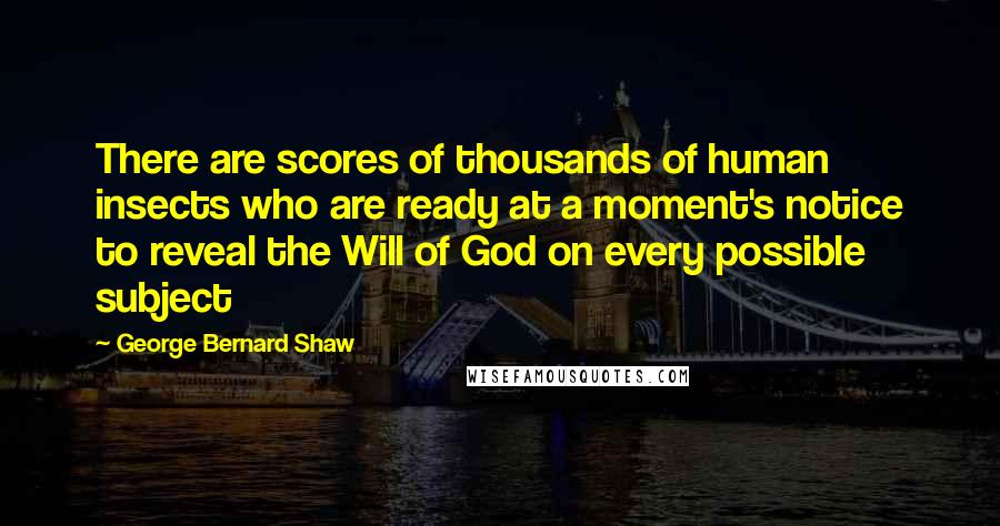 George Bernard Shaw Quotes: There are scores of thousands of human insects who are ready at a moment's notice to reveal the Will of God on every possible subject