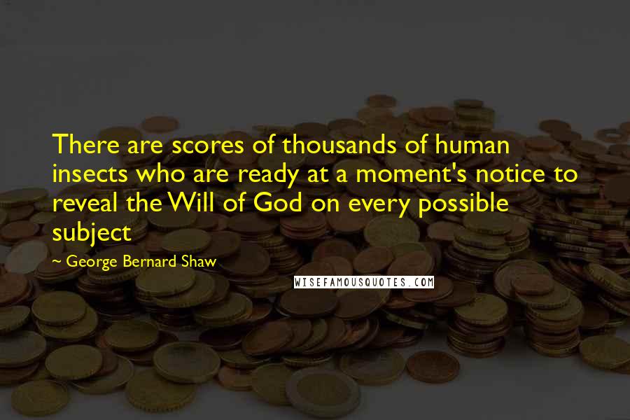 George Bernard Shaw Quotes: There are scores of thousands of human insects who are ready at a moment's notice to reveal the Will of God on every possible subject