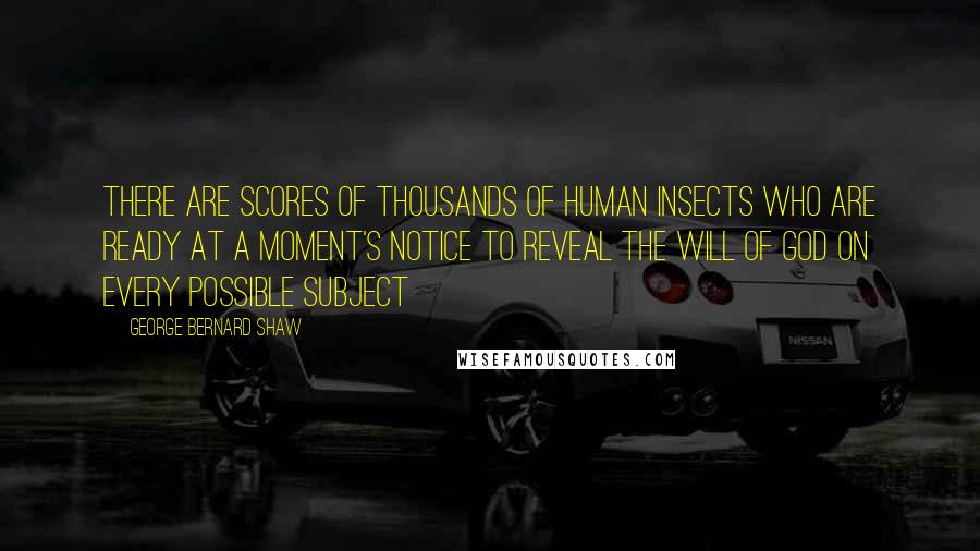 George Bernard Shaw Quotes: There are scores of thousands of human insects who are ready at a moment's notice to reveal the Will of God on every possible subject