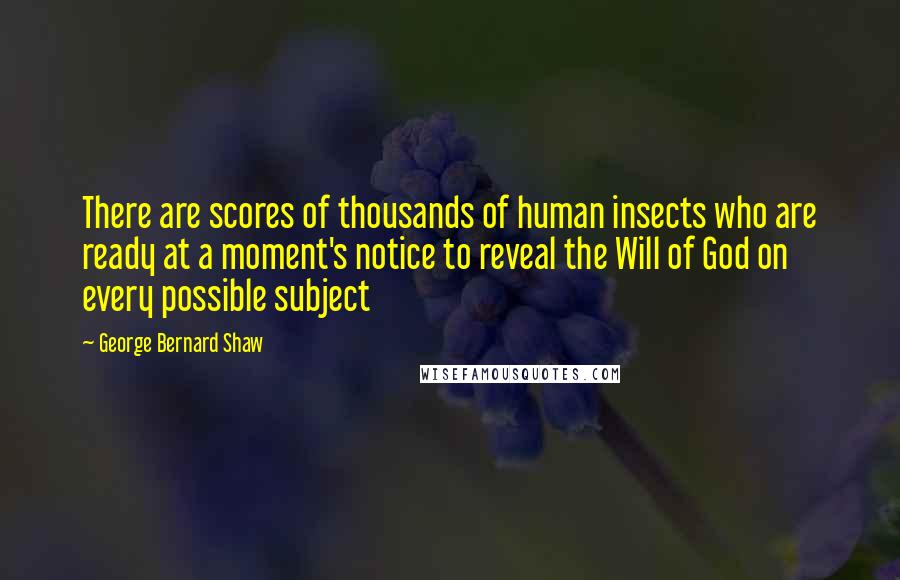 George Bernard Shaw Quotes: There are scores of thousands of human insects who are ready at a moment's notice to reveal the Will of God on every possible subject