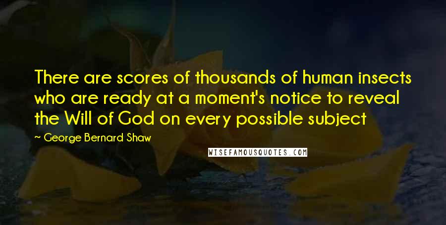 George Bernard Shaw Quotes: There are scores of thousands of human insects who are ready at a moment's notice to reveal the Will of God on every possible subject