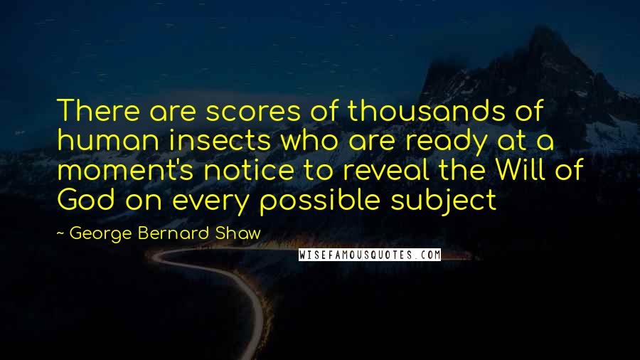 George Bernard Shaw Quotes: There are scores of thousands of human insects who are ready at a moment's notice to reveal the Will of God on every possible subject