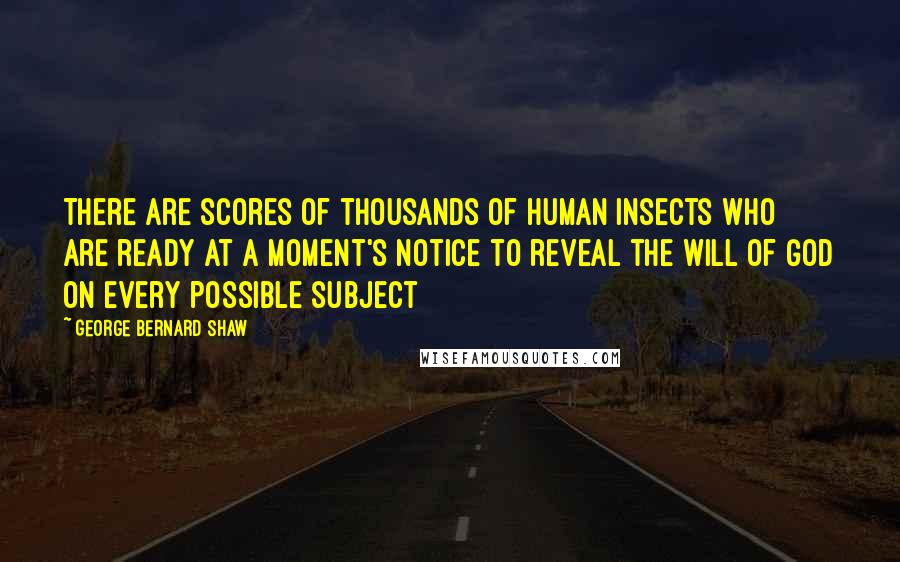 George Bernard Shaw Quotes: There are scores of thousands of human insects who are ready at a moment's notice to reveal the Will of God on every possible subject