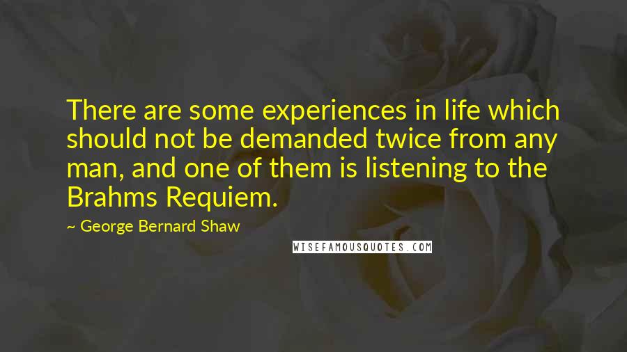 George Bernard Shaw Quotes: There are some experiences in life which should not be demanded twice from any man, and one of them is listening to the Brahms Requiem.