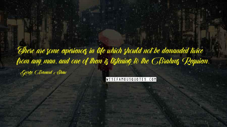 George Bernard Shaw Quotes: There are some experiences in life which should not be demanded twice from any man, and one of them is listening to the Brahms Requiem.