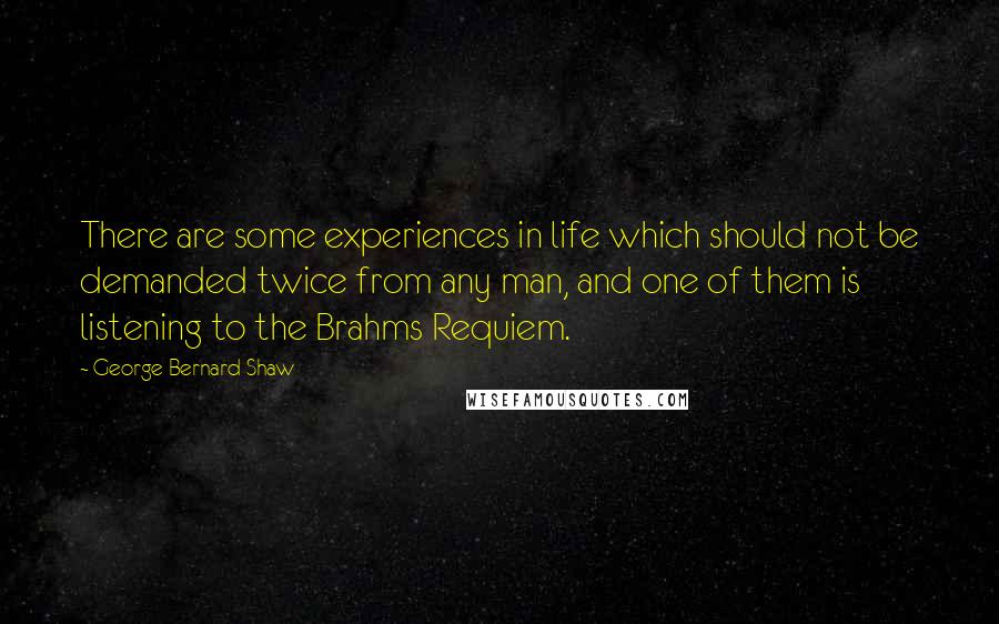 George Bernard Shaw Quotes: There are some experiences in life which should not be demanded twice from any man, and one of them is listening to the Brahms Requiem.