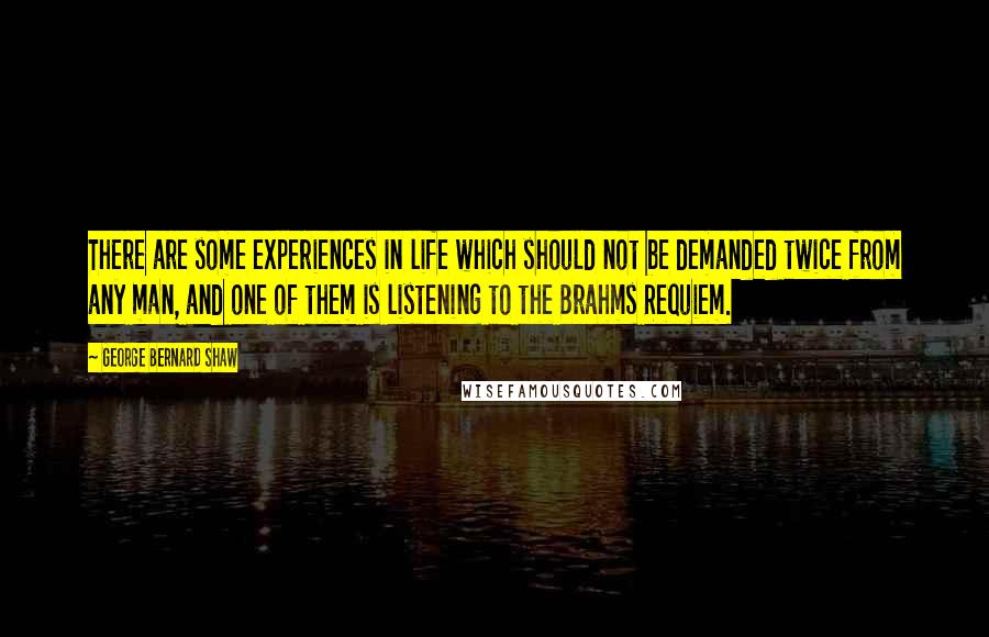 George Bernard Shaw Quotes: There are some experiences in life which should not be demanded twice from any man, and one of them is listening to the Brahms Requiem.